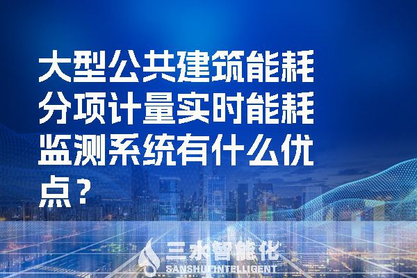 大型公共建筑能耗分項計量實時能耗監測系統有什么優點？